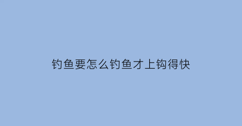 “钓鱼要怎么钓鱼才上钩得快(怎样钓鱼上鱼快)