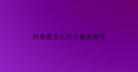 钓鱼要怎么防小鱼闹窝呀(防小鱼闹窝用什么小药)