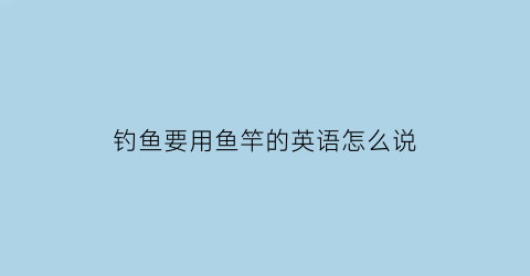 钓鱼要用鱼竿的英语怎么说(用鱼竿钓鱼用英语怎么说)
