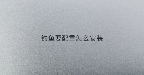 钓鱼要配重怎么安装(钓鱼配套怎么用的)