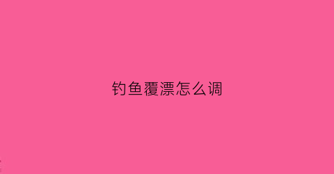 钓鱼覆漂怎么调(钓鱼覆漂怎么调漂最好)
