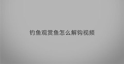 “钓鱼观赏鱼怎么解钩视频(钓鱼观赏鱼怎么解钩视频讲解)