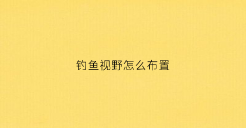 钓鱼视野怎么布置(钓鱼视野怎么布置好看)