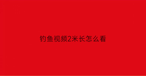 钓鱼视频2米长怎么看(钓鱼视频2米长怎么看的)