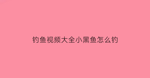 钓鱼视频大全小黑鱼怎么钓(如何钓小黑鱼视频)