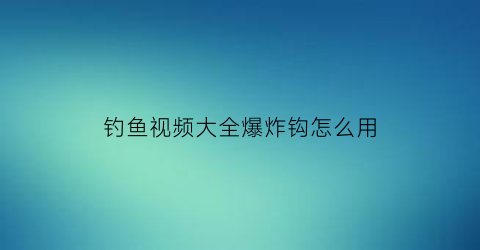 “钓鱼视频大全爆炸钩怎么用(爆炸钓鱼钩怎么使用)