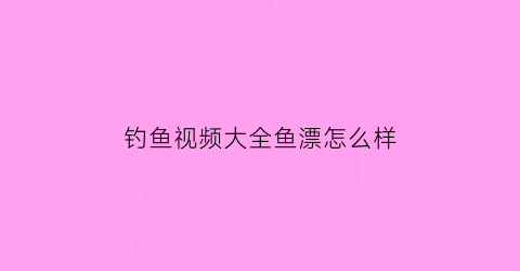 钓鱼视频大全鱼漂怎么样(钓鱼视频钓鱼视频钓鱼)