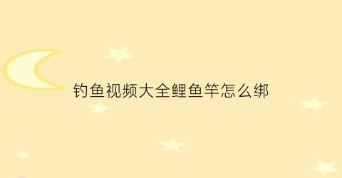 钓鱼视频大全鲤鱼竿怎么绑(钓鱼视频大全鲤鱼竿怎么绑的)