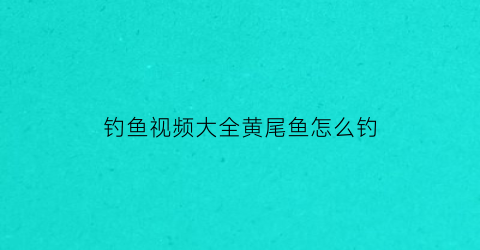 钓鱼视频大全黄尾鱼怎么钓