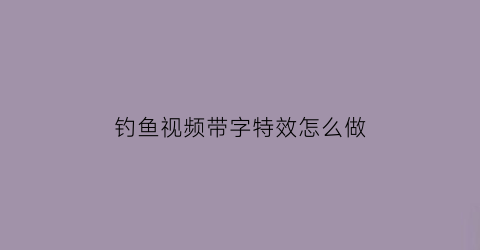 钓鱼视频带字特效怎么做