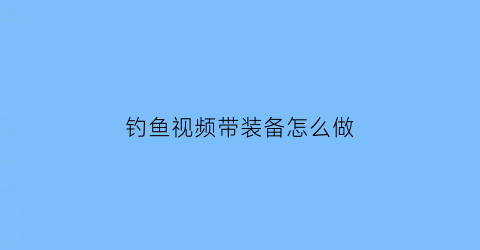 “钓鱼视频带装备怎么做(视频钓鱼渔具)