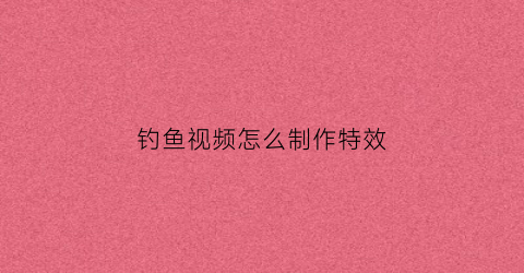 钓鱼视频怎么制作特效(钓鱼视频怎么拍的)
