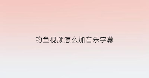 “钓鱼视频怎么加音乐字幕(钓鱼视频怎么加音乐字幕的)