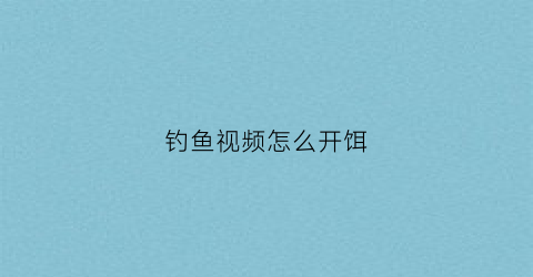 钓鱼视频怎么开饵(钓鱼开饵料视频教程)