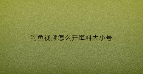 钓鱼视频怎么开饵料大小号(钓鱼怎样开饵料视频)