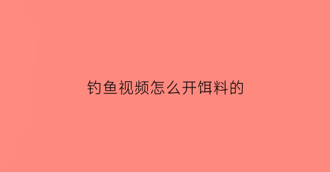 “钓鱼视频怎么开饵料的(钓鱼开饵料视频教程)