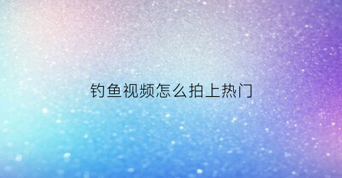 钓鱼视频怎么拍上热门(拍钓鱼视频怎么赚钱呢)