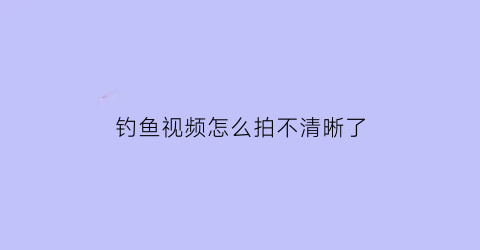 钓鱼视频怎么拍不清晰了(拍钓鱼视频怎么样)