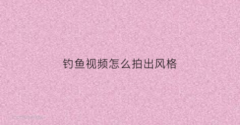 钓鱼视频怎么拍出风格(钓鱼视频都是用什么设备拍的)
