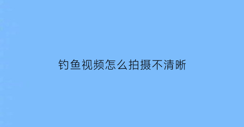 钓鱼视频怎么拍摄不清晰