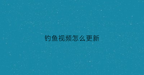 钓鱼视频怎么更新(钓鱼视频下载到手机上)
