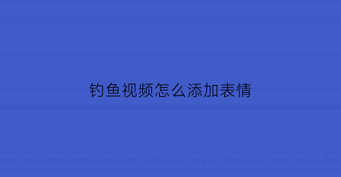 钓鱼视频怎么添加表情(录制钓鱼视频)