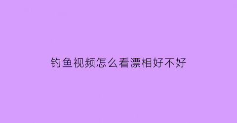 钓鱼视频怎么看漂相好不好(钓鱼视频怎么看漂相好不好看)