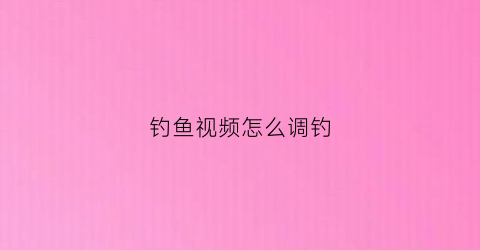 钓鱼视频怎么调钓(钓鱼视频怎么调钓位图解)