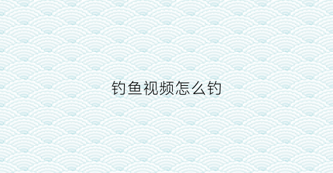 钓鱼视频怎么钓(如何钓鱼视频)