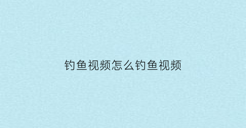 钓鱼视频怎么钓鱼视频