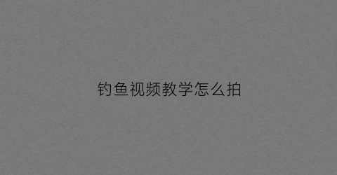 钓鱼视频教学怎么拍(录制钓鱼视频)