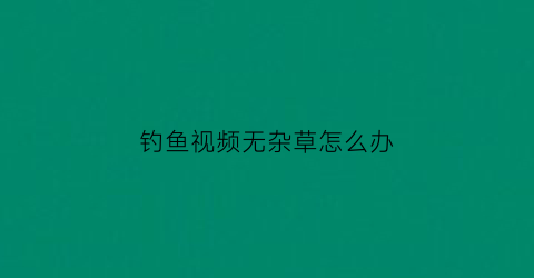 钓鱼视频无杂草怎么办(河里没草怎么钓)