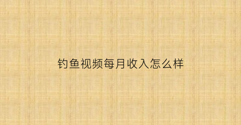 钓鱼视频每月收入怎么样(钓鱼视频是什么)