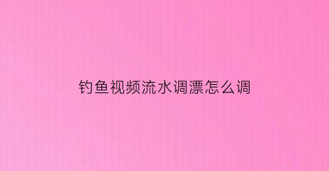 “钓鱼视频流水调漂怎么调(野钓流水调漂)