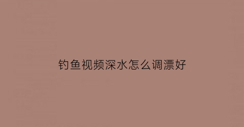 钓鱼视频深水怎么调漂好(钓深水如何调漂)