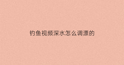 钓鱼视频深水怎么调漂的(深水钓鱼视频高清)