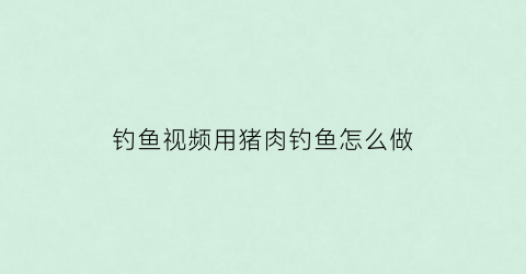 “钓鱼视频用猪肉钓鱼怎么做(用猪肉钓鱼都钓什么鱼)