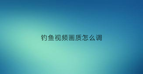 钓鱼视频画质怎么调(钓鱼视频怎么拍的)