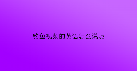 钓鱼视频的英语怎么说呢(钓鱼视频的英语怎么说呢翻译)