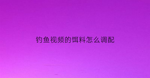 “钓鱼视频的饵料怎么调配(钓鱼视频的饵料怎么调配好)