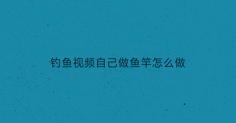 “钓鱼视频自己做鱼竿怎么做(钓鱼竿制作视频教程)