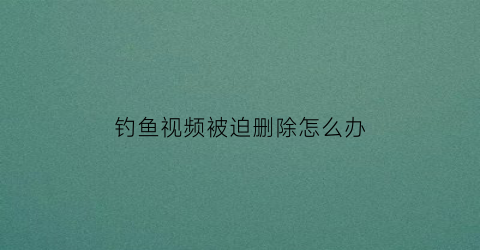 钓鱼视频被迫删除怎么办(播放钓鱼视频是真的)