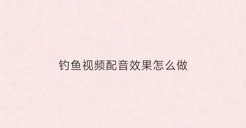 钓鱼视频配音效果怎么做(钓鱼视频剪辑)
