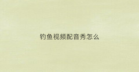 钓鱼视频配音秀怎么(搞笑钓鱼配音)