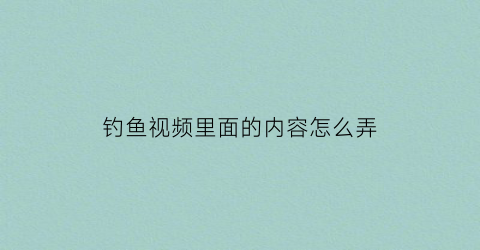 钓鱼视频里面的内容怎么弄(钓鱼视频里面的内容怎么弄的)