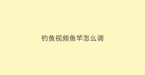 钓鱼视频鱼竿怎么调(鱼竿怎么调试)
