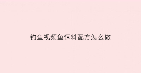 “钓鱼视频鱼饵料配方怎么做(最简单的钓鱼饵料配方)