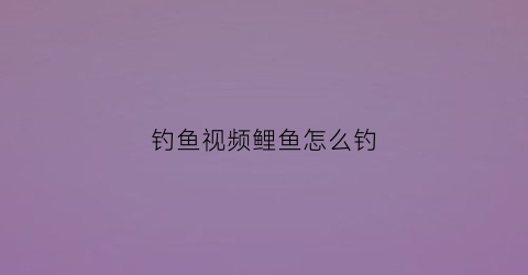钓鱼视频鲤鱼怎么钓(钓鲤鱼技巧教程视频)