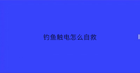 “钓鱼触电怎么自救(钓鱼触电死亡赔偿标准)