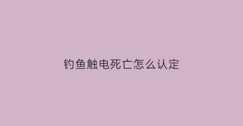 钓鱼触电死亡怎么认定(钓鱼触电死亡是不是生产安全事故)